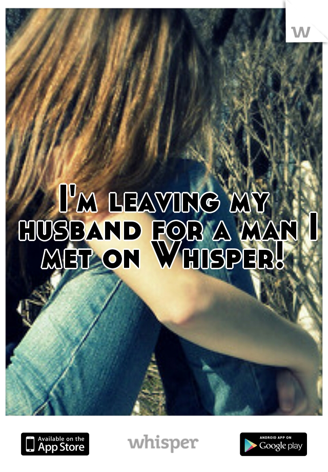 I'm leaving my husband for a man I met on Whisper! 