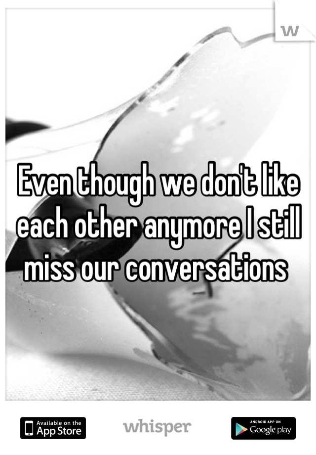 Even though we don't like each other anymore I still miss our conversations 
