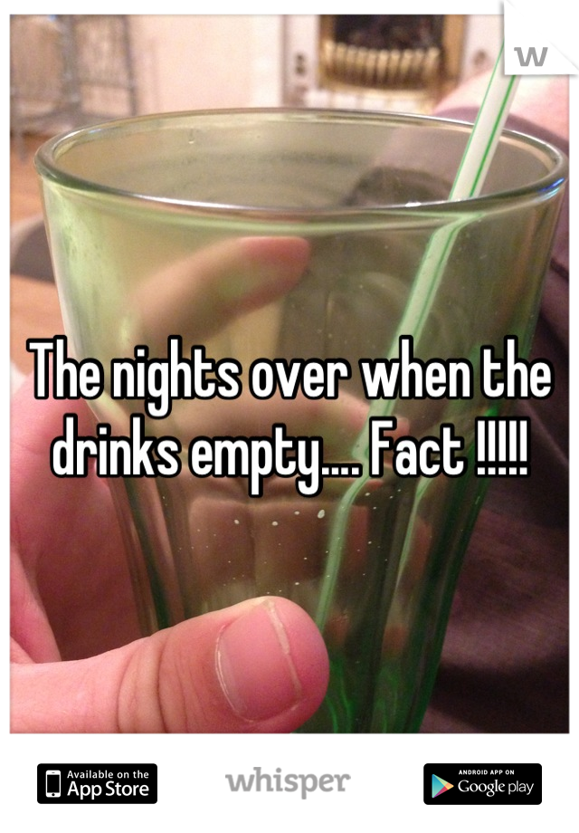 The nights over when the drinks empty.... Fact !!!!!