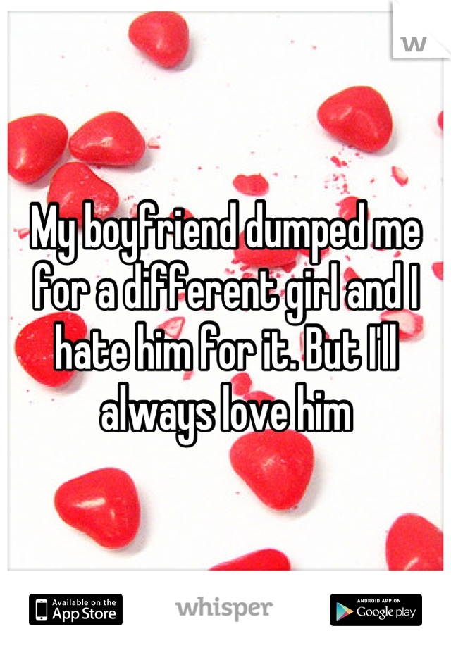 My boyfriend dumped me for a different girl and I hate him for it. But I'll always love him