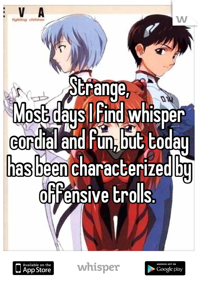 Strange,
Most days I find whisper cordial and fun, but today has been characterized by offensive trolls. 