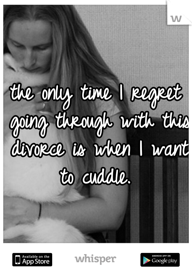 the only time I regret going through with this divorce is when I want to cuddle. 