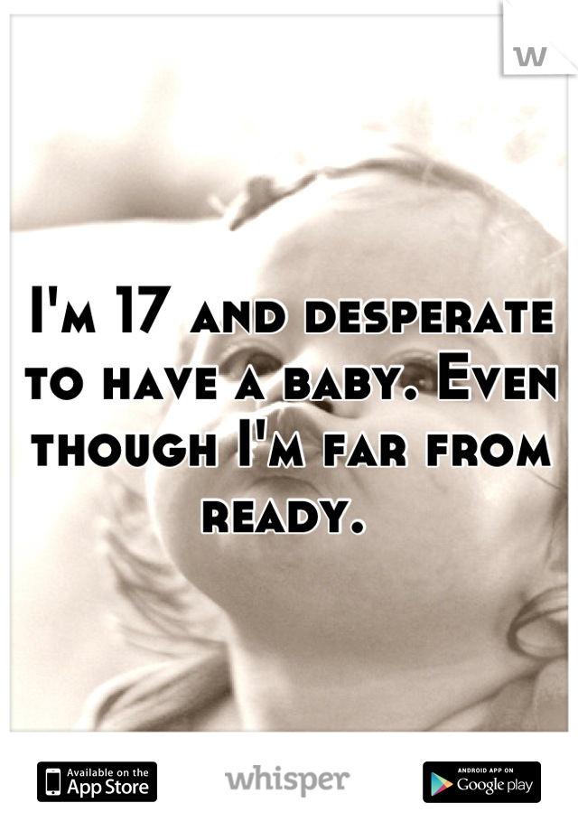 I'm 17 and desperate to have a baby. Even though I'm far from ready. 