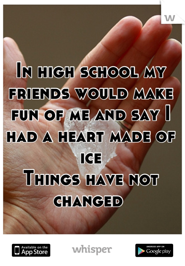 In high school my friends would make fun of me and say I had a heart made of ice
Things have not changed 
