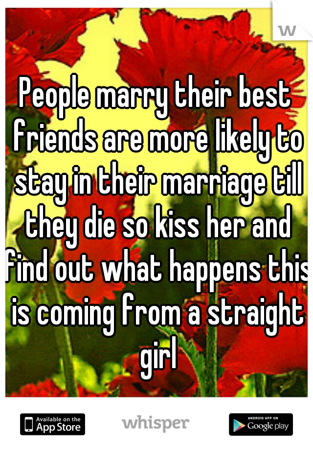 People marry their best friends are more likely to stay in their marriage till they die so kiss her and find out what happens this is coming from a straight girl