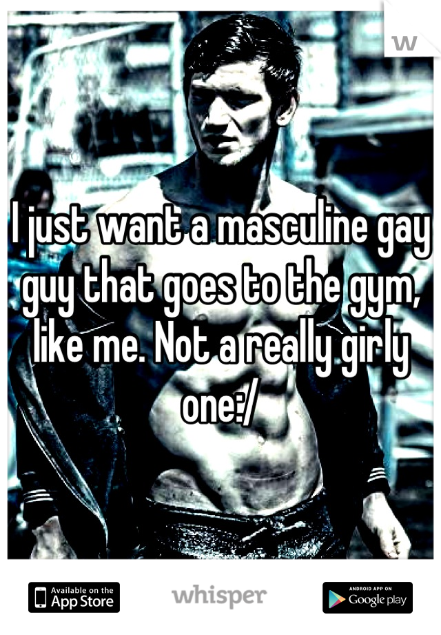 I just want a masculine gay guy that goes to the gym, like me. Not a really girly one:/
