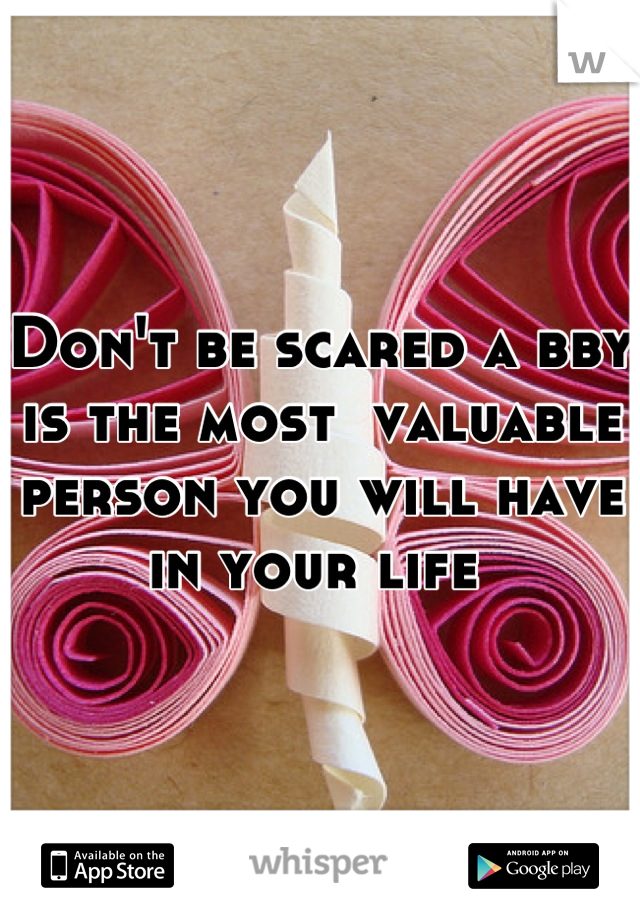 Don't be scared a bby is the most  valuable person you will have in your life 