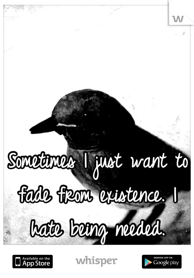 Sometimes I just want to fade from existence. I hate being needed.