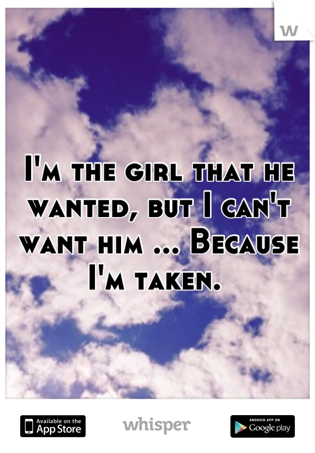 I'm the girl that he wanted, but I can't want him ... Because I'm taken. 