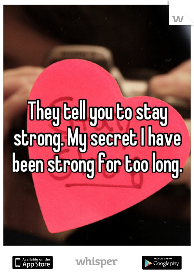 They tell you to stay strong. My secret I have been strong for too long.