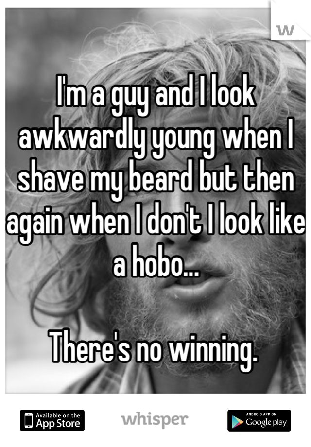 I'm a guy and I look awkwardly young when I shave my beard but then again when I don't I look like a hobo...

There's no winning. 
