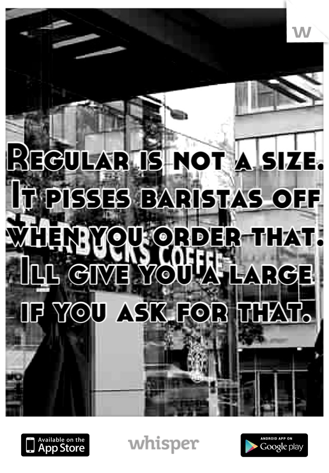 Regular is not a size. It pisses baristas off when you order that. Ill give you a large if you ask for that.