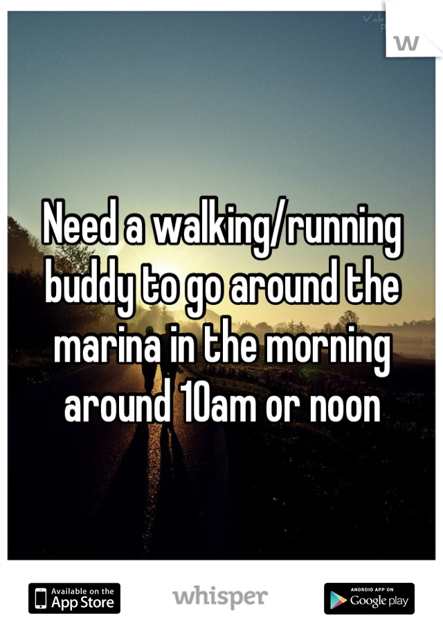 Need a walking/running buddy to go around the marina in the morning around 10am or noon