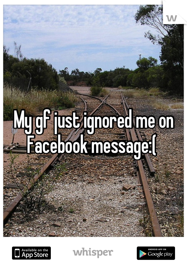 My gf just ignored me on Facebook message:( 