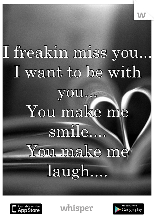 I freakin miss you...
I want to be with you...
You make me smile....
You make me laugh....
