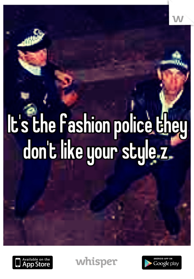 It's the fashion police they don't like your style z 
