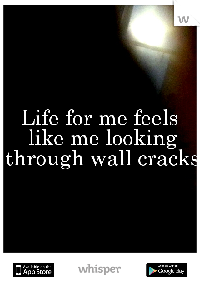 Life for me feels like me looking through wall cracks.