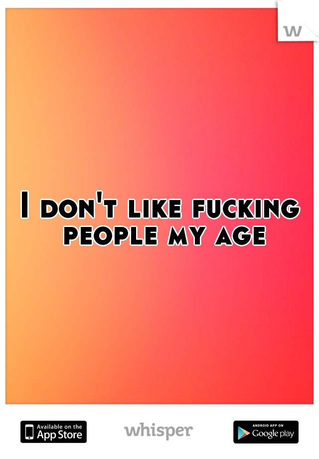 I don't like fucking people my age