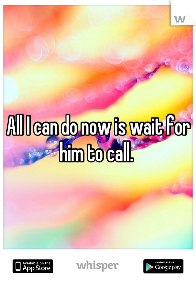 All I can do now is wait for him to call. 