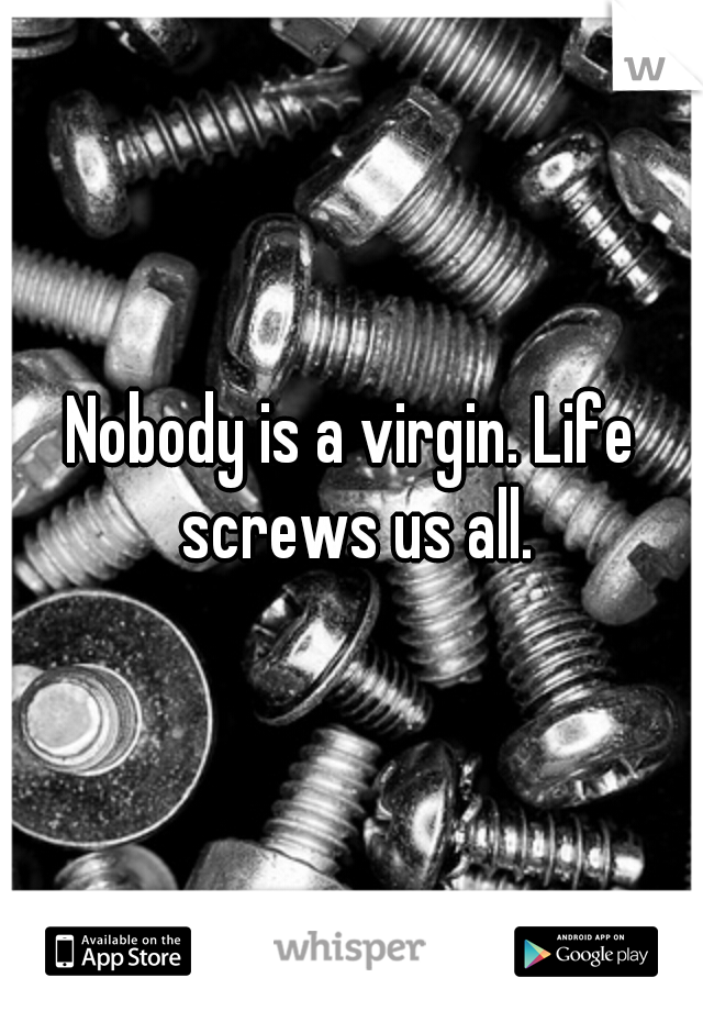 Nobody is a virgin. Life screws us all.