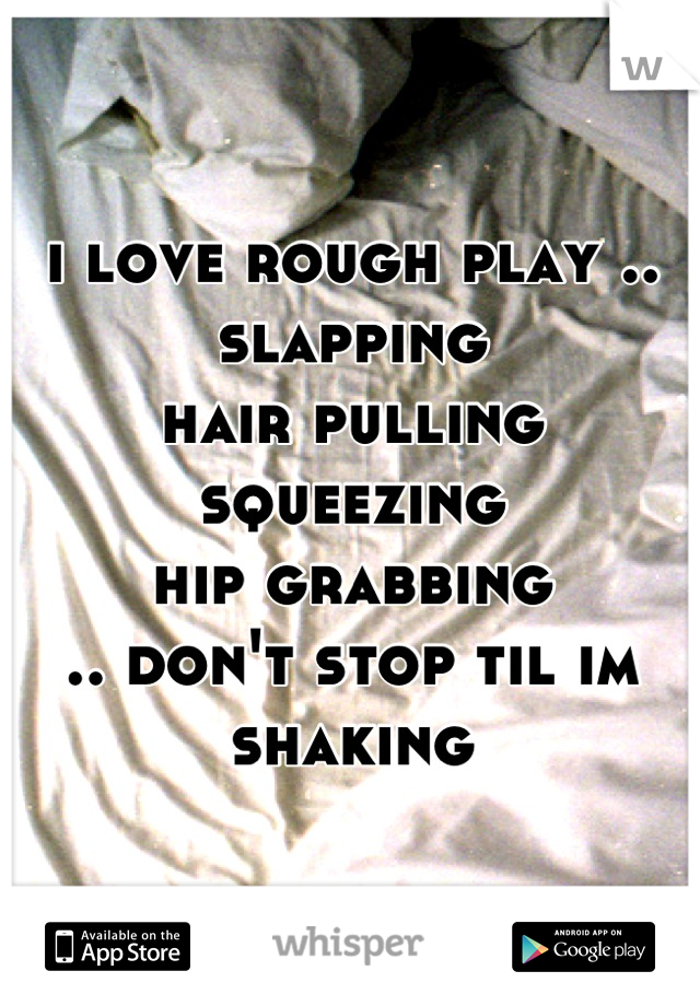 i love rough play ..
slapping
hair pulling
squeezing
hip grabbing
.. don't stop til im shaking