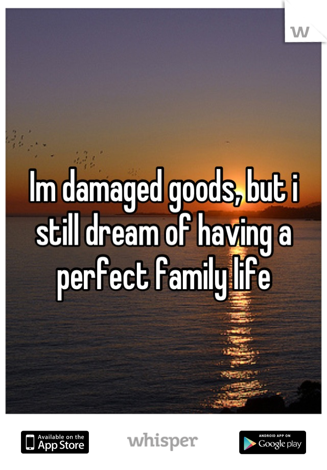 Im damaged goods, but i still dream of having a perfect family life
