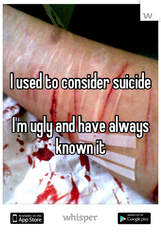 I used to consider suicide

I'm ugly and have always known it
