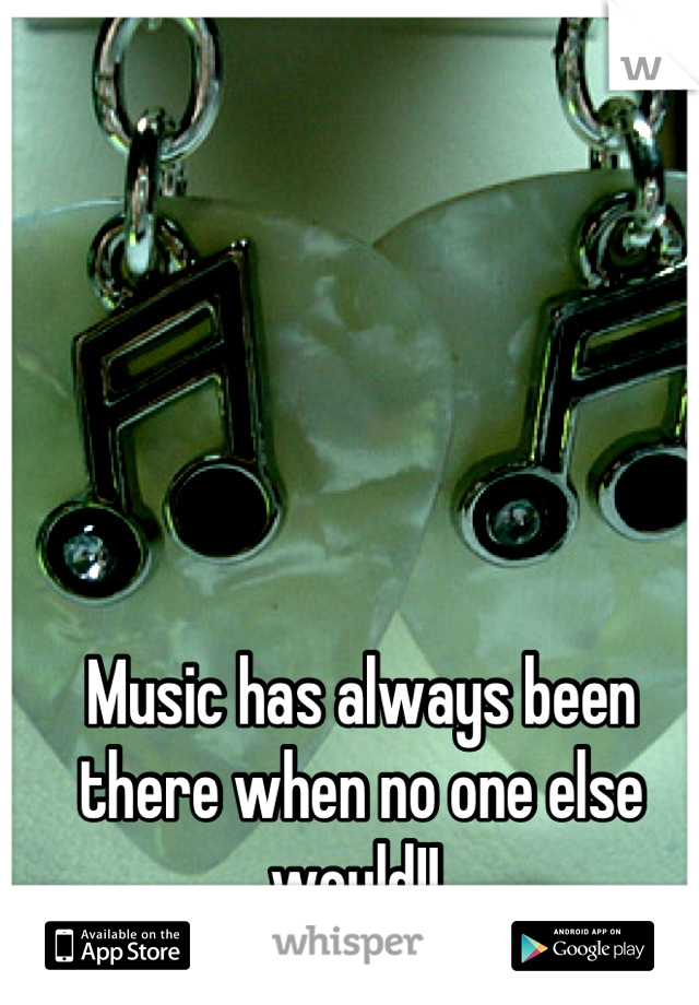 Music has always been there when no one else would!! 