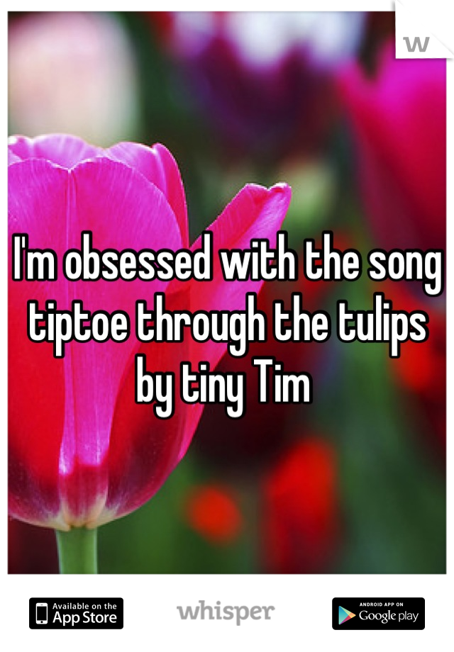 I'm obsessed with the song tiptoe through the tulips by tiny Tim 