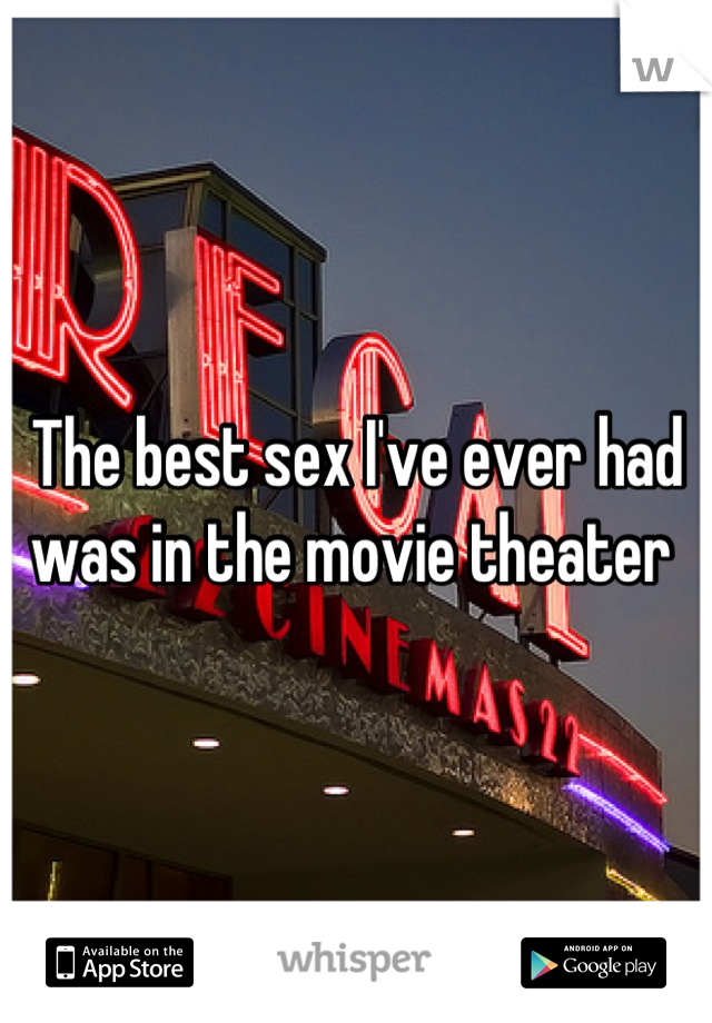 The best sex I've ever had was in the movie theater 