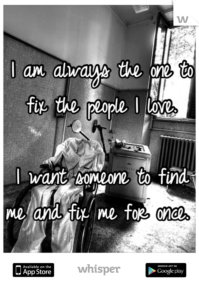 I am always the one to fix the people I love. 

I want someone to find me and fix me for once. 