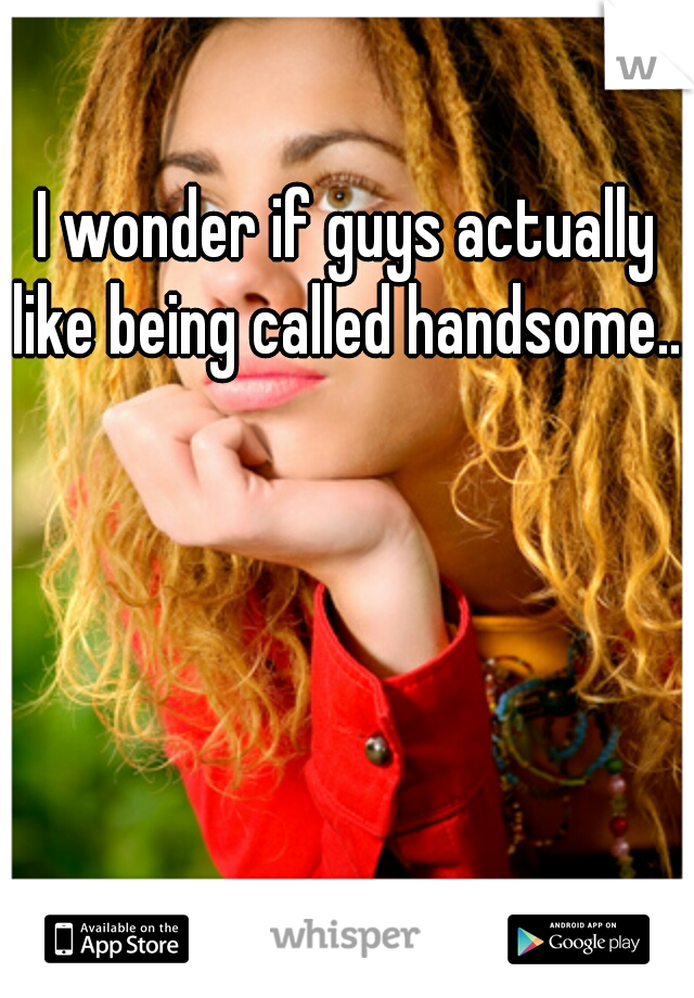 I wonder if guys actually like being called handsome...
