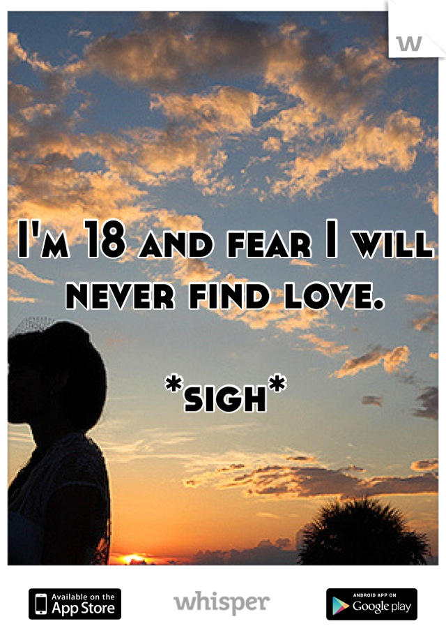 I'm 18 and fear I will never find love. 

*sigh*