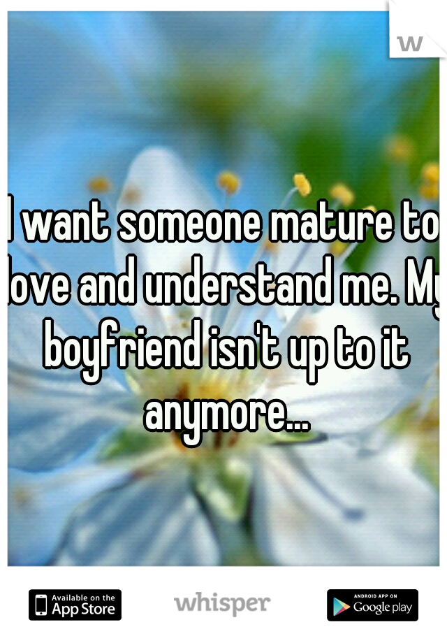 I want someone mature to love and understand me. My boyfriend isn't up to it anymore...