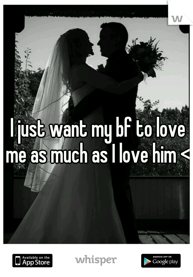 I just want my bf to love me as much as I love him <|3