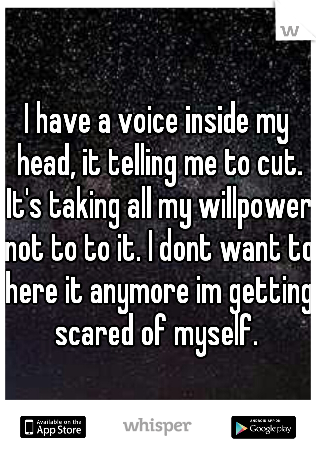 I have a voice inside my head, it telling me to cut. It's taking all my willpower not to to it. I dont want to here it anymore im getting scared of myself. 