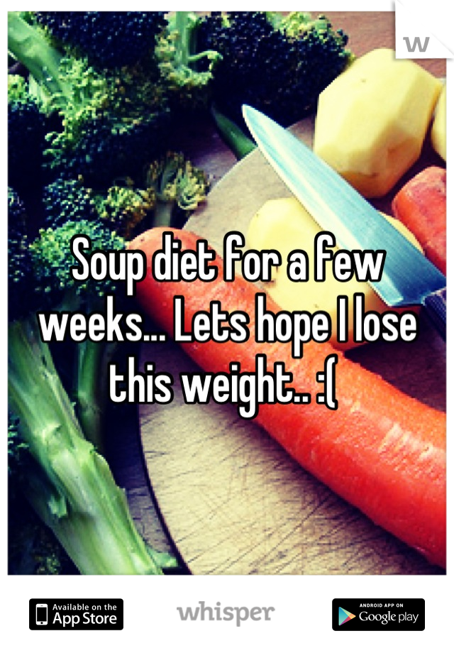 Soup diet for a few weeks... Lets hope I lose this weight.. :( 