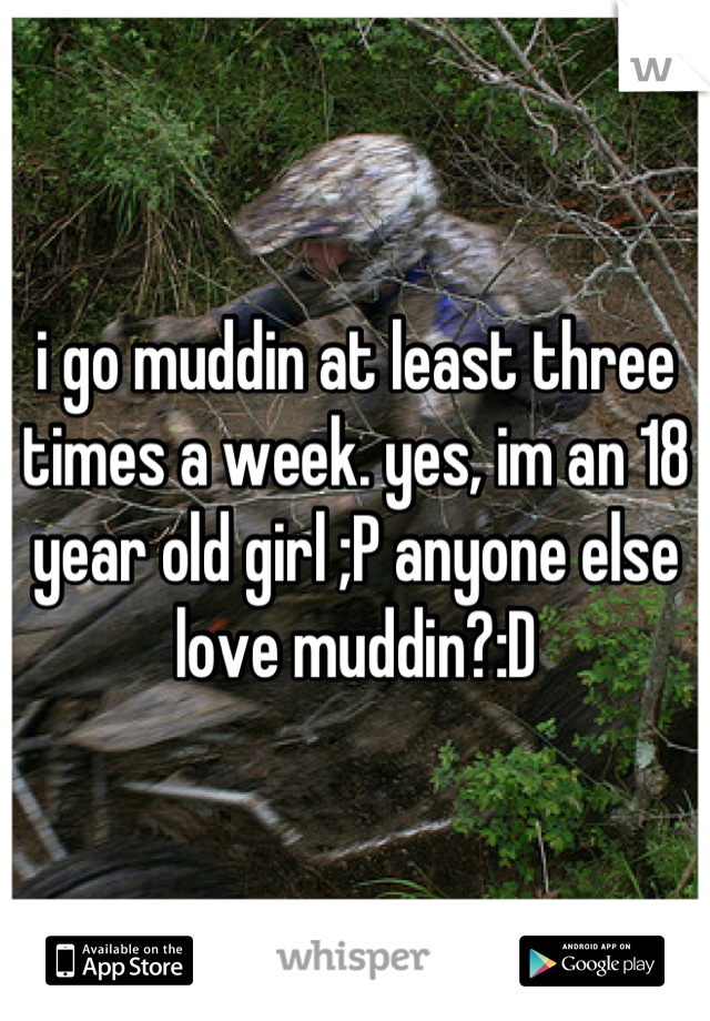 i go muddin at least three times a week. yes, im an 18 year old girl ;P anyone else love muddin?:D
