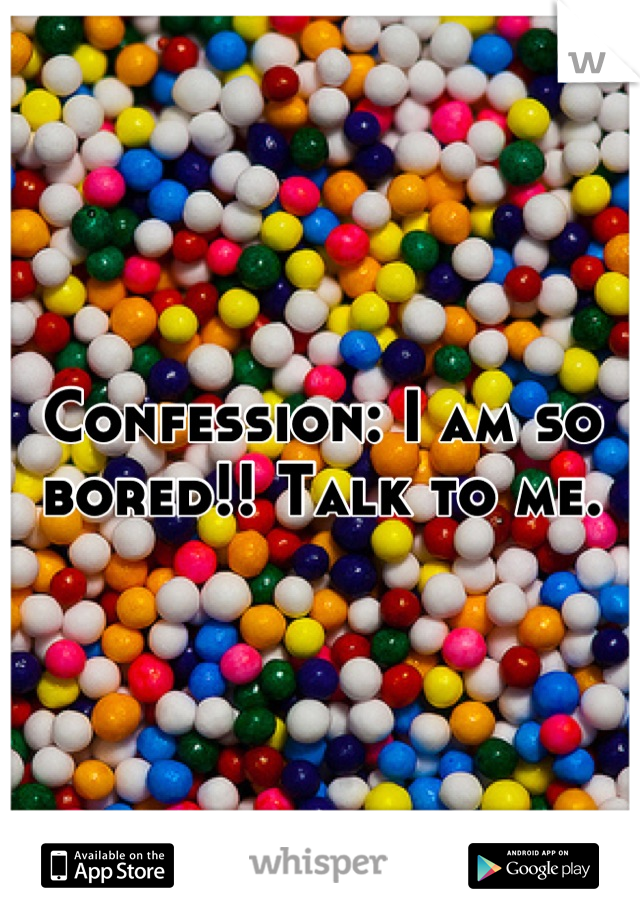 Confession: I am so bored!! Talk to me.