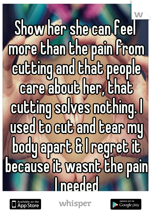 Show her she can feel more than the pain from cutting and that people care about her, that cutting solves nothing. I used to cut and tear my body apart & I regret it because it wasnt the pain I needed