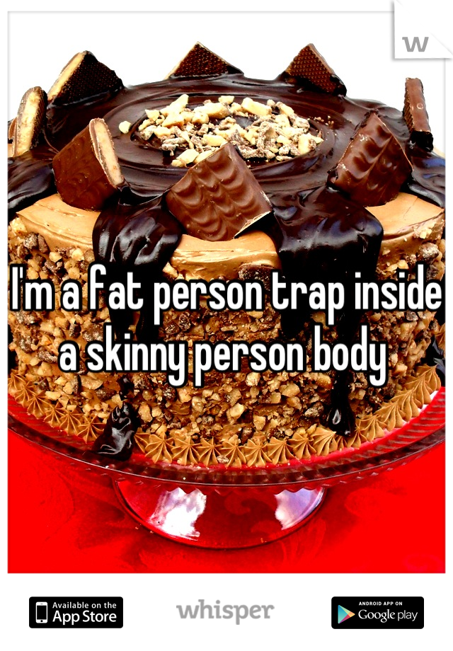 I'm a fat person trap inside a skinny person body 