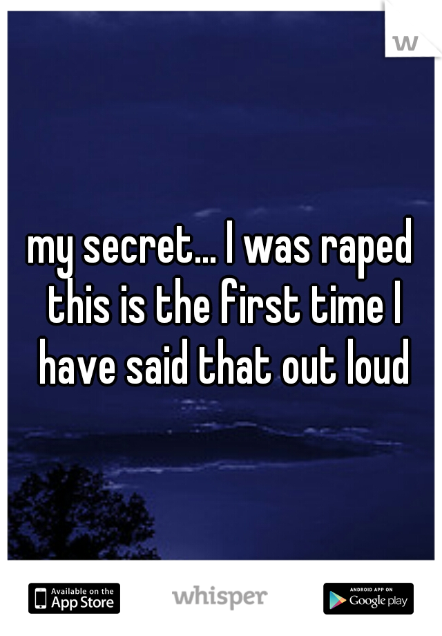 my secret... I was raped this is the first time I have said that out loud
