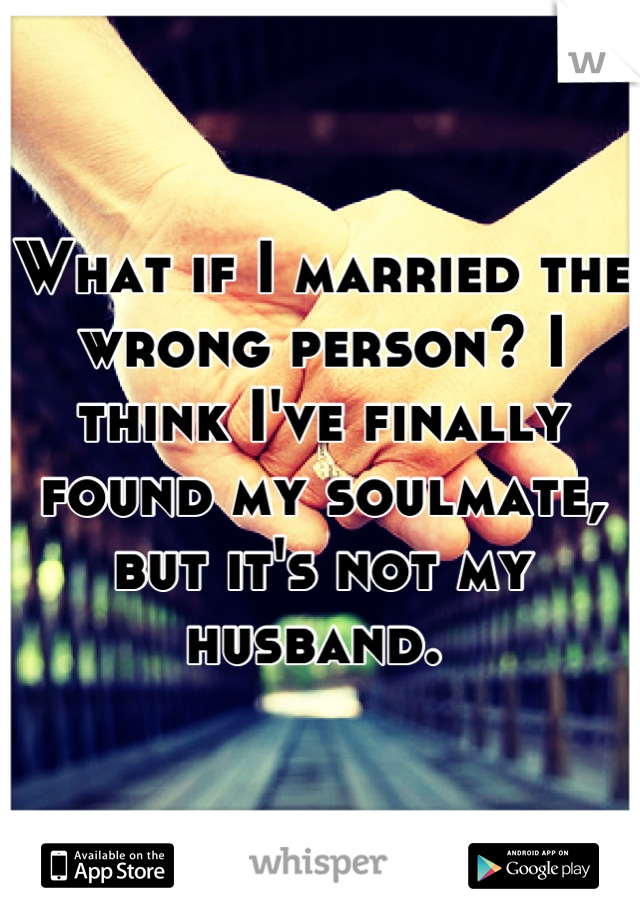 What if I married the wrong person? I think I've finally found my soulmate, but it's not my husband. 
