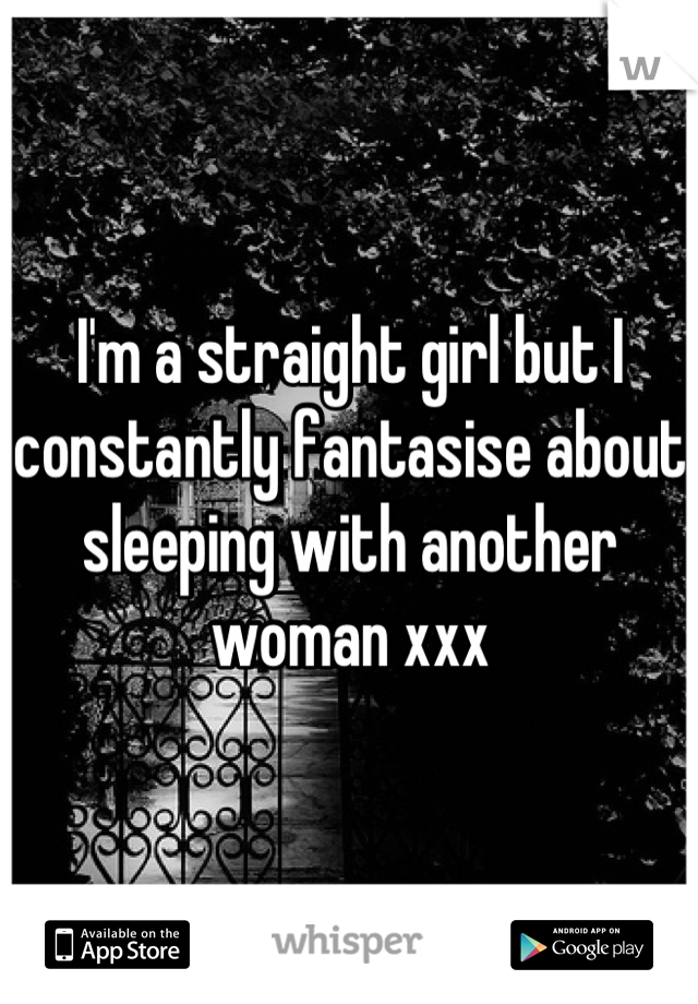 I'm a straight girl but I constantly fantasise about sleeping with another woman xxx