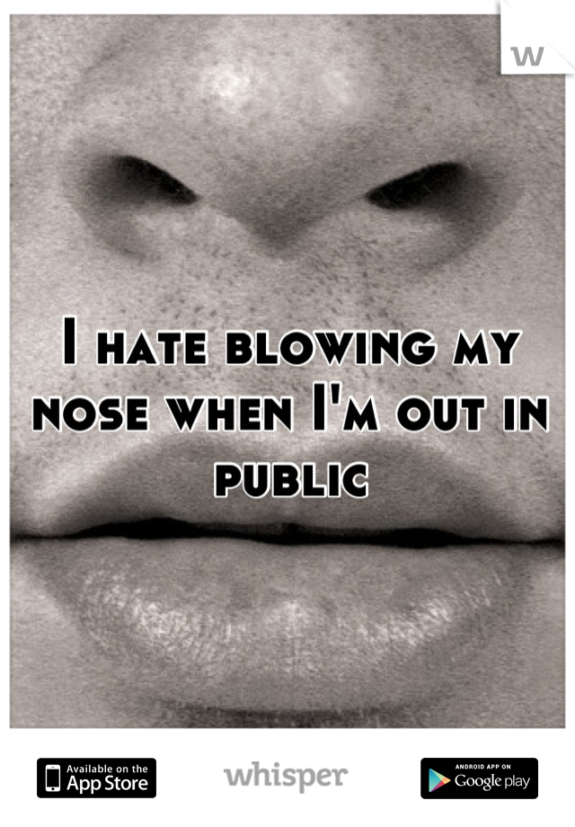 I hate blowing my nose when I'm out in public