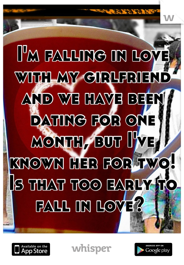 I'm falling in love with my girlfriend and we have been dating for one month, but I've known her for two! Is that too early to fall in love? 