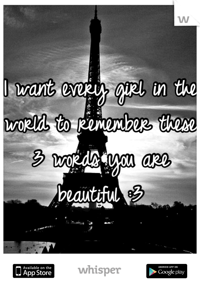 I want every girl in the world to remember these 3 words you are beautiful :3