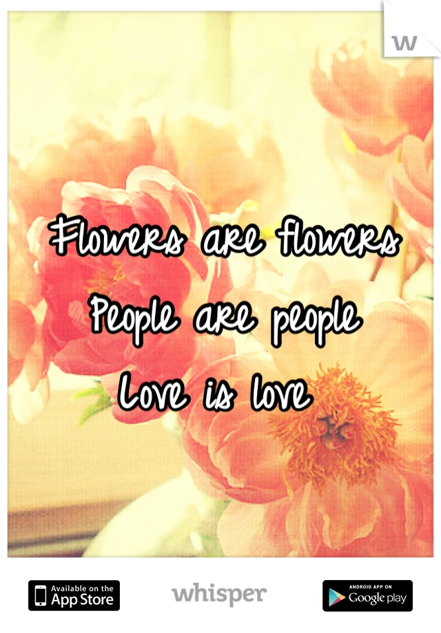 Flowers are flowers 
People are people 
Love is love 