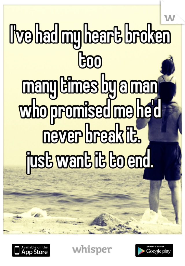 I've had my heart broken too 
many times by a man 
who promised me he'd
 never break it. 
 just want it to end. 