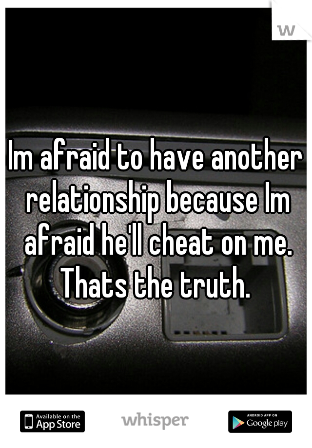 Im afraid to have another relationship because Im afraid he'll cheat on me. Thats the truth. 